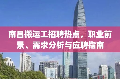 南昌搬運(yùn)工招聘熱點(diǎn)，職業(yè)前景、需求分析與應(yīng)聘指南