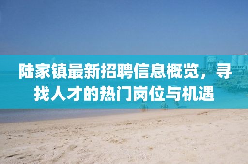 陸家鎮(zhèn)最新招聘信息概覽，尋找人才的熱門崗位與機遇