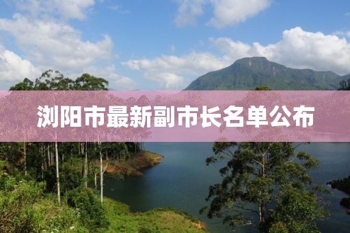 瀏陽市最新副市長名單公布