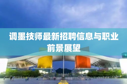 調(diào)墨技師最新招聘信息與職業(yè)前景展望