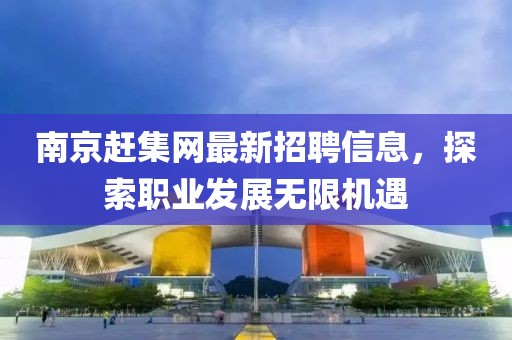 南京趕集網(wǎng)最新招聘信息，探索職業(yè)發(fā)展無限機(jī)遇