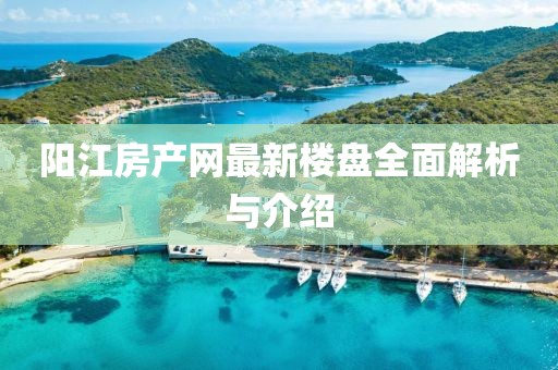 陽江房產網(wǎng)最新樓盤全面解析與介紹