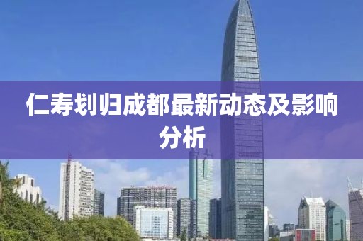 仁壽劃歸成都最新動(dòng)態(tài)及影響分析