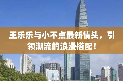 王樂樂與小不點(diǎn)最新情頭，引領(lǐng)潮流的浪漫搭配！