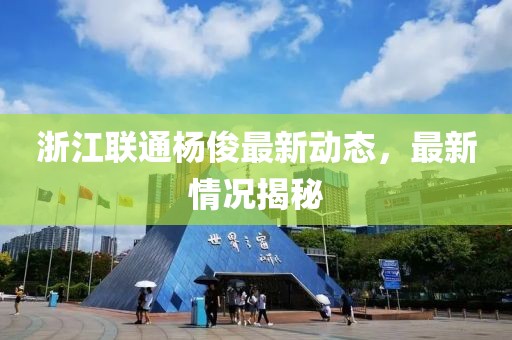 浙江聯(lián)通楊俊最新動(dòng)態(tài)，最新情況揭秘