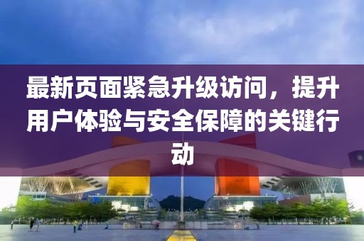 最新頁面緊急升級訪問，提升用戶體驗(yàn)與安全保障的關(guān)鍵行動