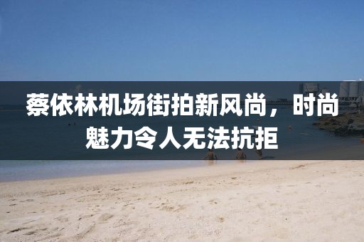 蔡依林機場街拍新風(fēng)尚，時尚魅力令人無法抗拒
