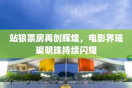 站狼票房再創(chuàng)輝煌，電影界璀璨明珠持續(xù)閃耀