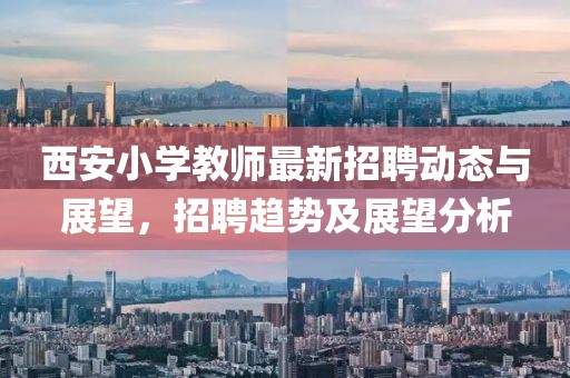 西安小學(xué)教師最新招聘動態(tài)與展望，招聘趨勢及展望分析