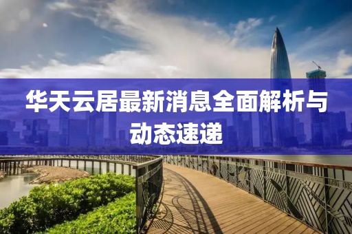 華天云居最新消息全面解析與動態(tài)速遞
