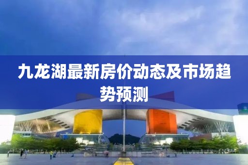 九龍湖最新房價動態(tài)及市場趨勢預測