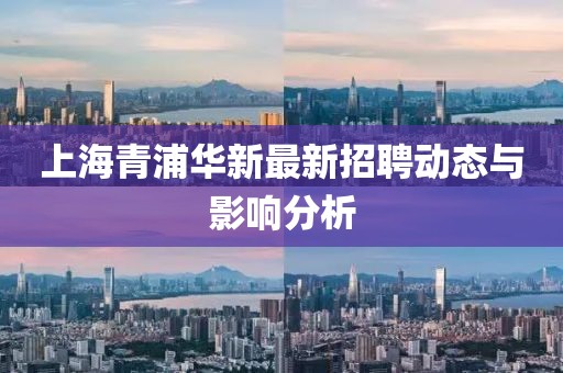 上海青浦華新最新招聘動態(tài)與影響分析