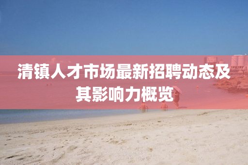 清鎮(zhèn)人才市場(chǎng)最新招聘動(dòng)態(tài)及其影響力概覽