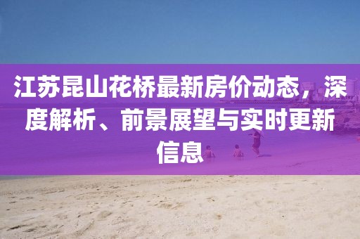 江蘇昆山花橋最新房價動態(tài)，深度解析、前景展望與實時更新信息