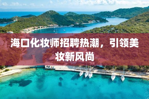 ?？诨瘖y師招聘熱潮，引領美妝新風尚