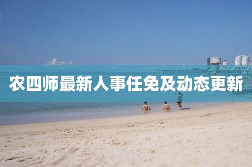 農(nóng)四師最新人事任免及動態(tài)更新
