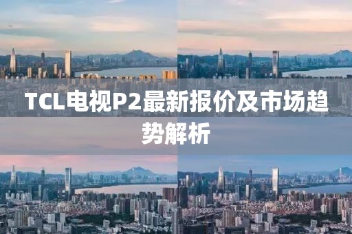 TCL電視P2最新報(bào)價(jià)及市場趨勢解析