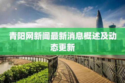 青陽(yáng)網(wǎng)新聞最新消息概述及動(dòng)態(tài)更新
