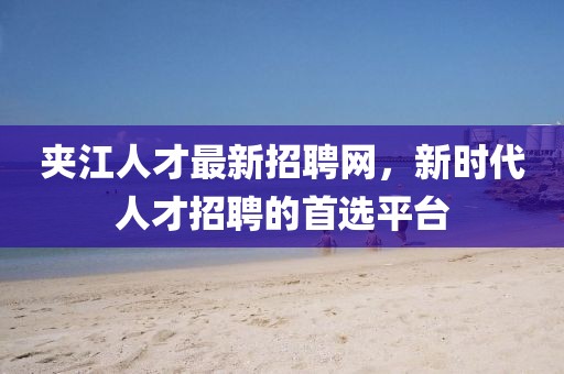 夾江人才最新招聘網(wǎng)，新時代人才招聘的首選平臺