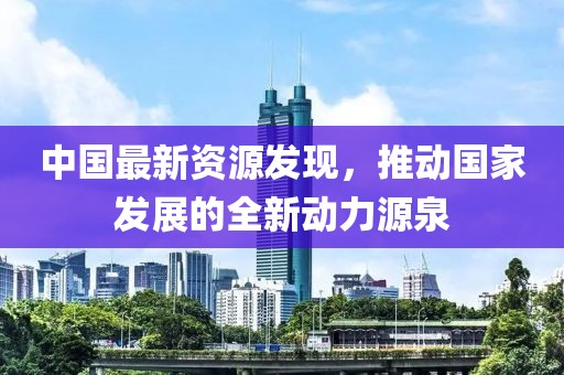 中國(guó)最新資源發(fā)現(xiàn)，推動(dòng)國(guó)家發(fā)展的全新動(dòng)力源泉