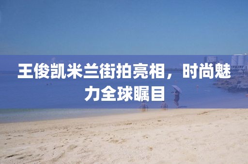 王俊凱米蘭街拍亮相，時尚魅力全球矚目