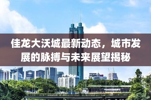 佳龍大沃城最新動態(tài)，城市發(fā)展的脈搏與未來展望揭秘