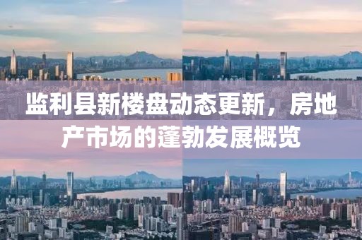監(jiān)利縣新樓盤動態(tài)更新，房地產(chǎn)市場的蓬勃發(fā)展概覽