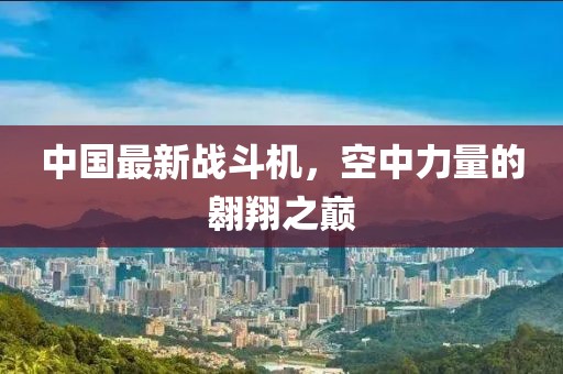 中國最新戰(zhàn)斗機，空中力量的翱翔之巔