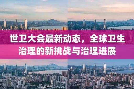 世衛(wèi)大會(huì)最新動(dòng)態(tài)，全球衛(wèi)生治理的新挑戰(zhàn)與治理進(jìn)展