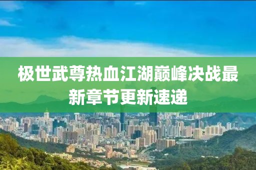 極世武尊熱血江湖巔峰決戰(zhàn)最新章節(jié)更新速遞