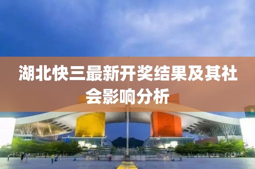 湖北快三最新開(kāi)獎(jiǎng)結(jié)果及其社會(huì)影響分析