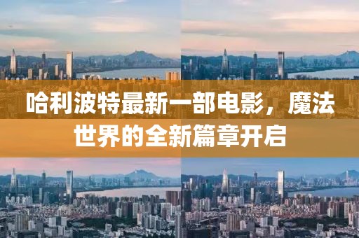 哈利波特最新一部電影，魔法世界的全新篇章開(kāi)啟