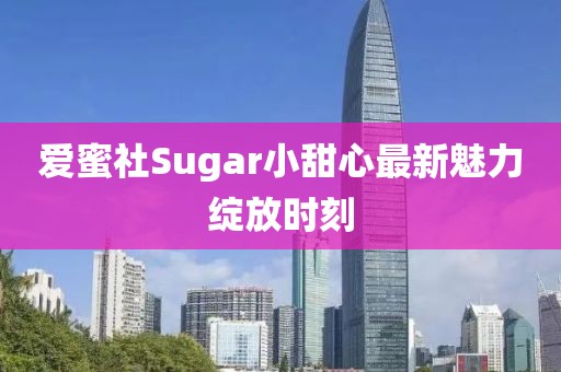 愛蜜社Sugar小甜心最新魅力綻放時刻