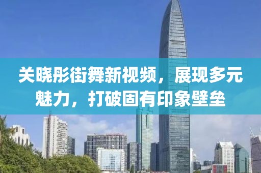 關(guān)曉彤街舞新視頻，展現(xiàn)多元魅力，打破固有印象壁壘