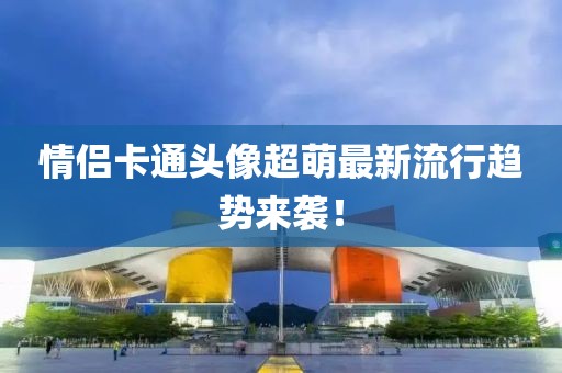 情侶卡通頭像超萌最新流行趨勢(shì)來(lái)襲！