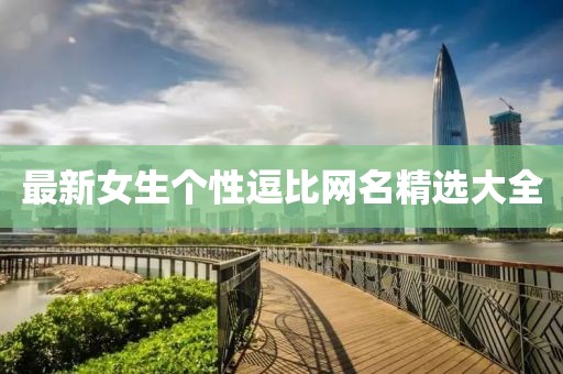 最新女生個(gè)性逗比網(wǎng)名精選大全