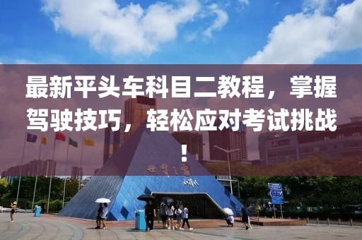 最新平頭車科目二教程，掌握駕駛技巧，輕松應(yīng)對(duì)考試挑戰(zhàn)！