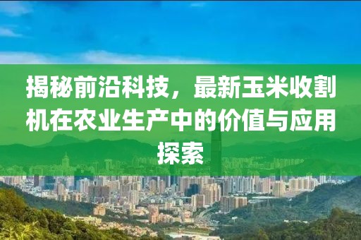 揭秘前沿科技，最新玉米收割機在農(nóng)業(yè)生產(chǎn)中的價值與應(yīng)用探索