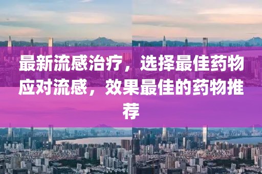 最新流感治療，選擇最佳藥物應對流感，效果最佳的藥物推薦
