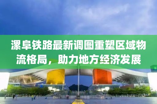 漯阜鐵路最新調(diào)圖重塑區(qū)域物流格局，助力地方經(jīng)濟發(fā)展