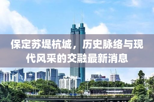 保定蘇堤杭城，歷史脈絡(luò)與現(xiàn)代風(fēng)采的交融最新消息