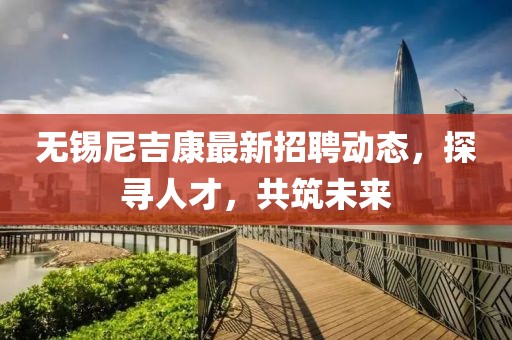 無錫尼吉康最新招聘動態(tài)，探尋人才，共筑未來