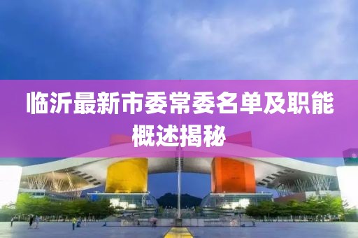 臨沂最新市委常委名單及職能概述揭秘