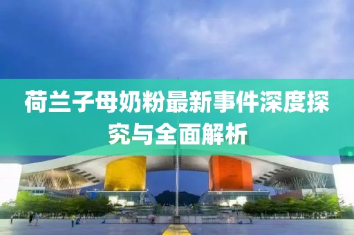 荷蘭子母奶粉最新事件深度探究與全面解析