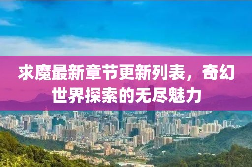 求魔最新章節(jié)更新列表，奇幻世界探索的無盡魅力