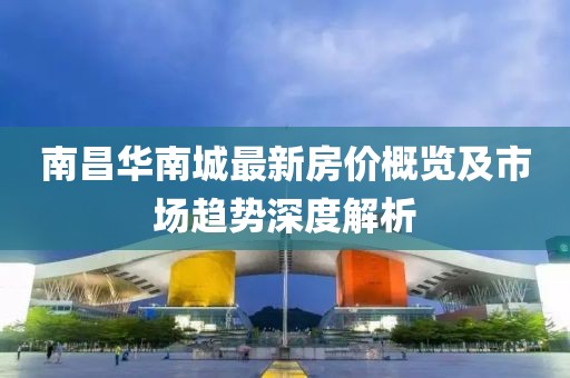 南昌華南城最新房價概覽及市場趨勢深度解析