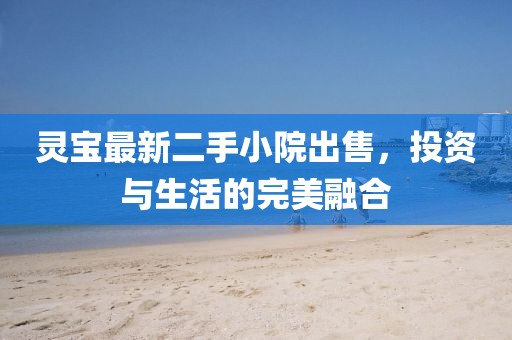 靈寶最新二手小院出售，投資與生活的完美融合