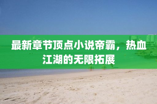 最新章節(jié)頂點(diǎn)小說帝霸，熱血江湖的無限拓展