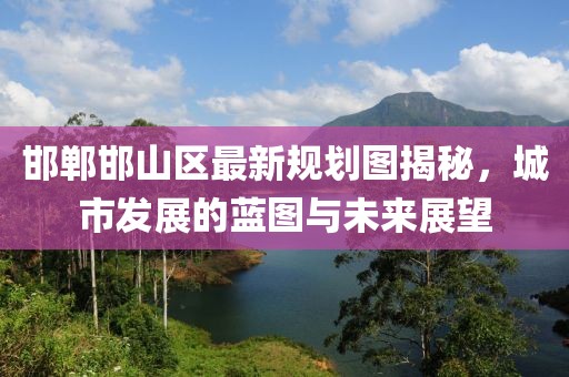 邯鄲邯山區(qū)最新規(guī)劃圖揭秘，城市發(fā)展的藍圖與未來展望