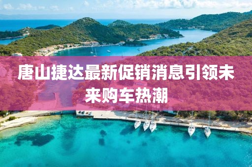 唐山捷達最新促銷消息引領(lǐng)未來購車熱潮